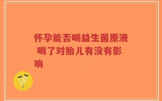 怀孕能否喝益生菌原液 喝了对胎儿有没有影响