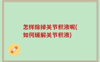 怎样除掉关节积液呢(如何缓解关节积液)