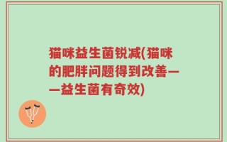 猫咪益生菌锐减(猫咪的肥胖问题得到改善——益生菌有奇效)