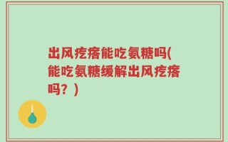 出风疙瘩能吃氨糖吗(能吃氨糖缓解出风疙瘩吗？)