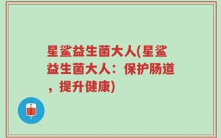 星鲨益生菌大人(星鲨益生菌大人：保护肠道，提升健康)