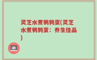 灵芝水煮鹌鹑蛋(灵芝水煮鹌鹑蛋：养生佳品)