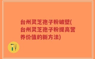 台州灵芝孢子粉破壁(台州灵芝孢子粉提高营养价值的新方法)