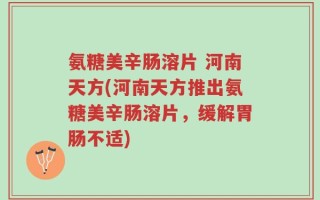 氨糖美辛肠溶片 河南天方(河南天方推出氨糖美辛肠溶片，缓解胃肠不适)