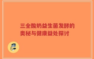 三全酸奶益生菌发酵的奥秘与健康益处探讨