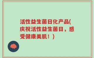 活性益生菌日化产品(庆祝活性益生菌日，感受健康美肌！)