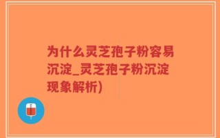 为什么灵芝孢子粉容易沉淀_灵芝孢子粉沉淀现象解析)