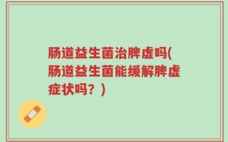 肠道益生菌治脾虚吗(肠道益生菌能缓解脾虚症状吗？)
