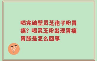 喝完破壁灵芝孢子粉胃痛？喝灵芝粉出现胃痛胃胀是怎么回事