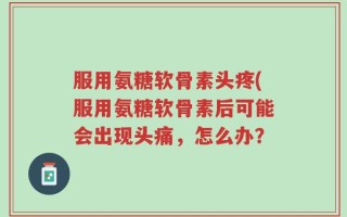 服用氨糖软骨素头疼(服用氨糖软骨素后可能会出现头痛，怎么办？