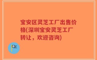 宝安区灵芝工厂出售价格(深圳宝安灵芝工厂转让，欢迎咨询)