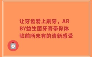 让牙齿爱上刷牙，ARBY益生菌牙膏带你体验前所未有的清新感受