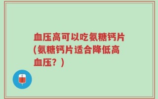 血压高可以吃氨糖钙片(氨糖钙片适合降低高血压？)