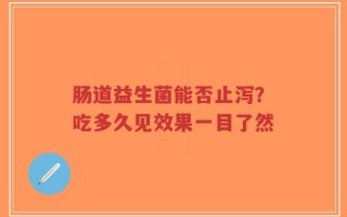 肠道益生菌能否止泻？吃多久见效果一目了然