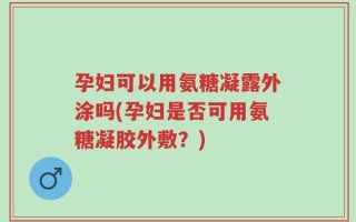 孕妇可以用氨糖凝露外涂吗(孕妇是否可用氨糖凝胶外敷？)