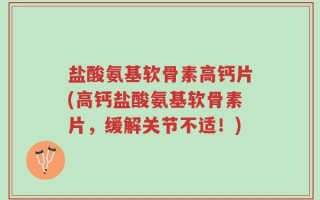 盐酸氨基软骨素高钙片(高钙盐酸氨基软骨素片，缓解关节不适！)