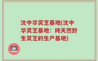 沈中华灵芝基地(沈中华灵芝基地：纯天然野生灵芝的生产基地)