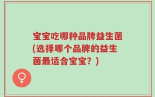 宝宝吃哪种品牌益生菌(选择哪个品牌的益生菌最适合宝宝？)