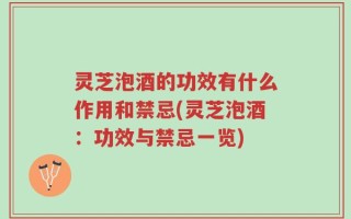 灵芝泡酒的功效有什么作用和禁忌(灵芝泡酒：功效与禁忌一览)