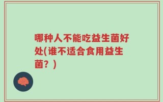 哪种人不能吃益生菌好处(谁不适合食用益生菌？)