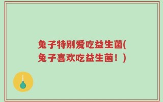 兔子特别爱吃益生菌(兔子喜欢吃益生菌！)