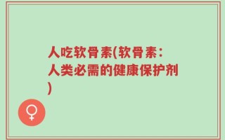 人吃软骨素(软骨素：人类必需的健康保护剂)