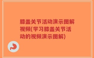 膝盖关节活动演示图解视频(学习膝盖关节活动的视频演示图解)