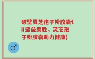 破壁灵芝孢子粉胶囊ti(壁垒乘胜，灵芝孢子粉胶囊助力健康)