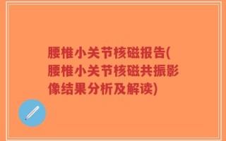 腰椎小关节核磁报告(腰椎小关节核磁共振影像结果分析及解读)