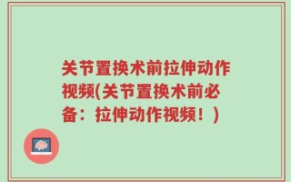 关节置换术前拉伸动作视频(关节置换术前必备：拉伸动作视频！)