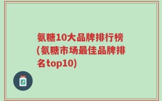 氨糖10大品牌排行榜(氨糖市场最佳品牌排名top10)