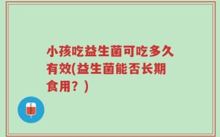 小孩吃益生菌可吃多久有效(益生菌能否长期食用？)