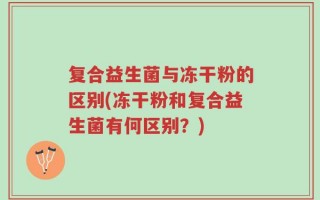 复合益生菌与冻干粉的区别(冻干粉和复合益生菌有何区别？)