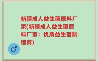 新疆成人益生菌原料厂家(新疆成人益生菌原料厂家：优质益生菌制造商)