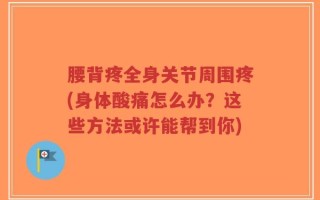 腰背疼全身关节周围疼(身体酸痛怎么办？这些方法或许能帮到你)
