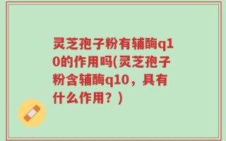 灵芝孢子粉有辅酶q10的作用吗(灵芝孢子粉含辅酶q10，具有什么作用？)
