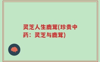 灵芝人生鹿茸(珍贵中药：灵芝与鹿茸)