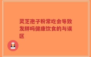 灵芝孢子粉常吃会导致发胖吗健康饮食的与误区
