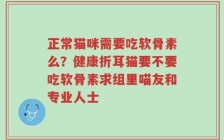 正常猫咪需要吃软骨素么？健康折耳猫要不要吃软骨素求组里喵友和专业人士