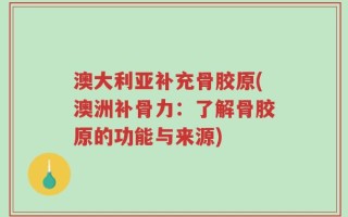 澳大利亚补充骨胶原(澳洲补骨力：了解骨胶原的功能与来源)