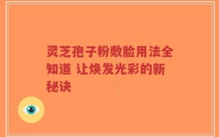 灵芝孢子粉敷脸用法全知道 让焕发光彩的新秘诀