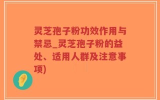 灵芝孢子粉功效作用与禁忌_灵芝孢子粉的益处、适用人群及注意事项)