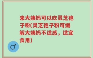 来大姨妈可以吃灵芝孢子粉(灵芝孢子粉可缓解大姨妈不适感，适宜食用)