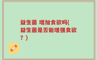 益生菌 增加食欲吗(益生菌是否能增强食欲？)