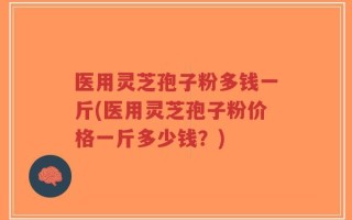 医用灵芝孢子粉多钱一斤(医用灵芝孢子粉价格一斤多少钱？)