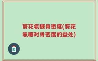 葵花氨糖骨密度(葵花氨糖对骨密度的益处)