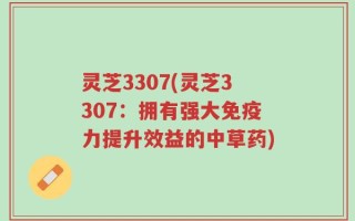 灵芝3307(灵芝3307：拥有强大免疫力提升效益的中草药)