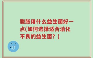 腹胀用什么益生菌好一点(如何选择适合消化不良的益生菌？)