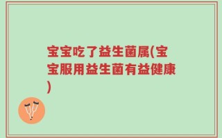 宝宝吃了益生菌属(宝宝服用益生菌有益健康)