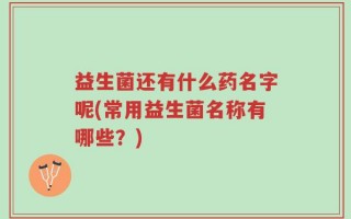 益生菌还有什么药名字呢(常用益生菌名称有哪些？)